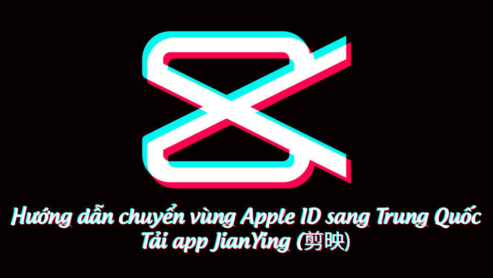 Hướng dẫn chuyển vùng Apple ID sang Trung Quốc để tải app JianYing